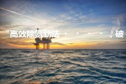 “高效除氨新法，破解氨氮廢水超標(biāo)難題”